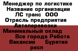 Менеджер по логистике › Название организации ­ ЛС-транс, ООО › Отрасль предприятия ­ Автоперевозки › Минимальный оклад ­ 30 000 - Все города Работа » Вакансии   . Бурятия респ.